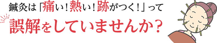 鍼灸は「痛い！熱い！跡がつく！」って誤解をしていませんか？