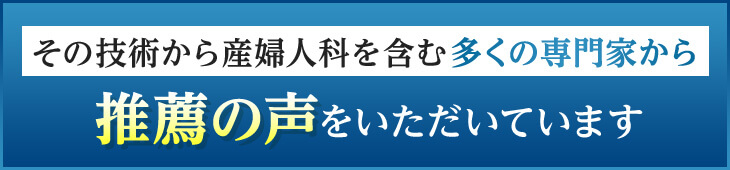 その技術から産婦人科を含む多くの専門家から推薦の声をいただいています