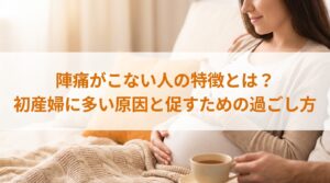 陣痛がこない人の特徴とは？初産婦に多い原因と促すための過ごし方